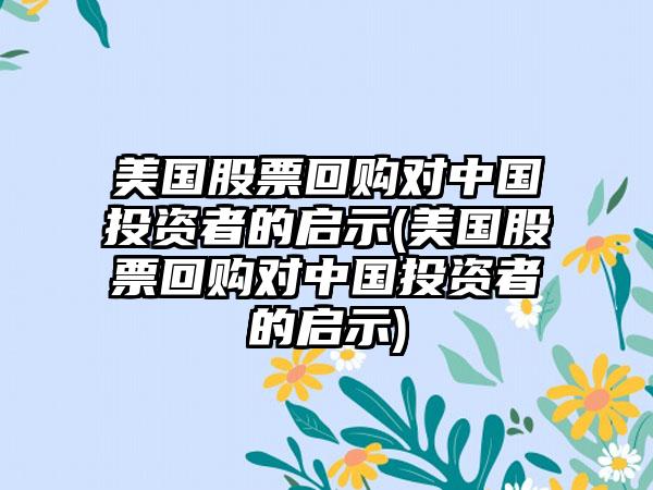 美国股票回购对中国投资者的启示(美国股票回购对中国投资者的启示)