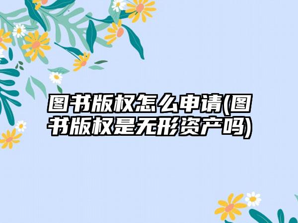 图书版权怎么申请(图书版权是无形资产吗)