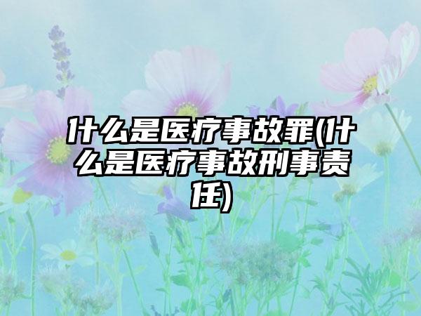 什么是医疗事故罪(什么是医疗事故刑事责任)