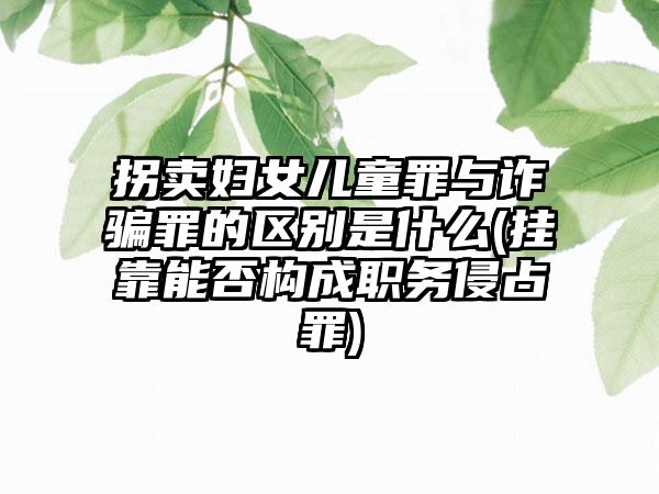 拐卖妇女儿童罪与诈骗罪的区别是什么(挂靠能否构成职务侵占罪)