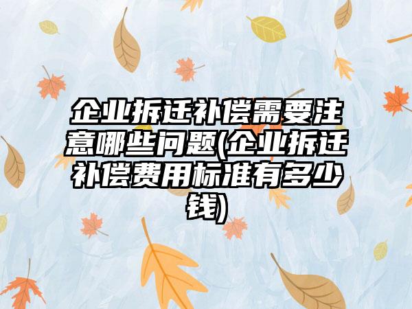 企业拆迁补偿需要注意哪些问题(企业拆迁补偿费用标准有多少钱)