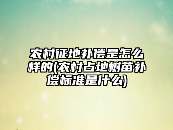 农村征地补偿是怎么样的(农村占地树苗补偿标准是什么)