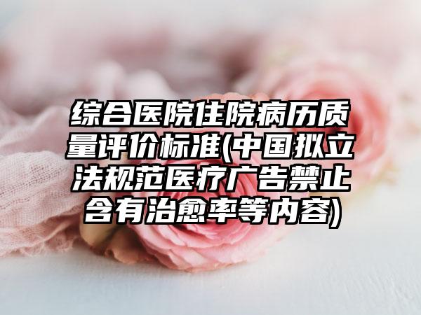 综合医院住院病历质量评价标准(中国拟立法规范医疗广告禁止含有治愈率等内容)