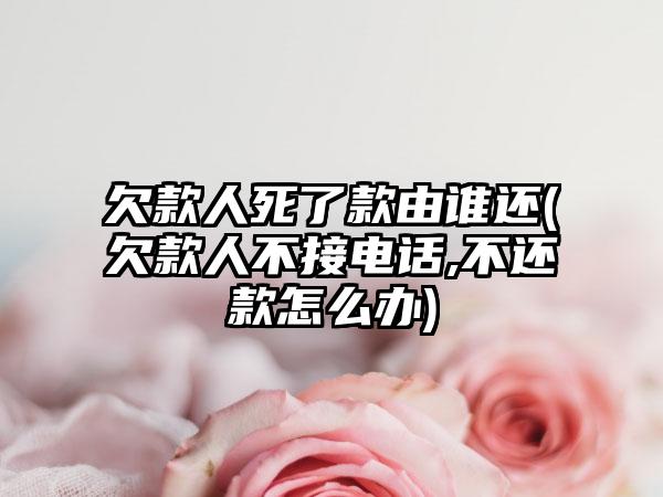 欠款人死了款由谁还(欠款人不接电话,不还款怎么办)