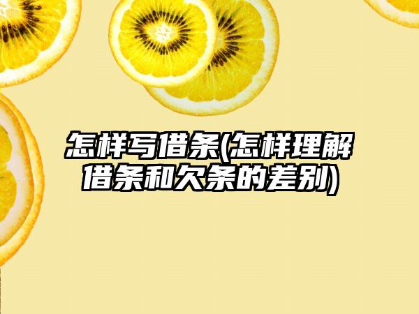 怎样写借条(怎样理解借条和欠条的差别)