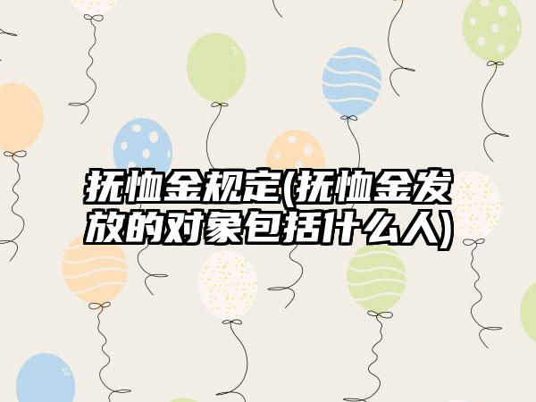 抚恤金规定(抚恤金发放的对象包括什么人)