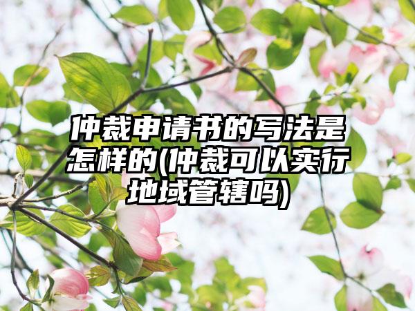 仲裁申请书的写法是怎样的(仲裁可以实行地域管辖吗)