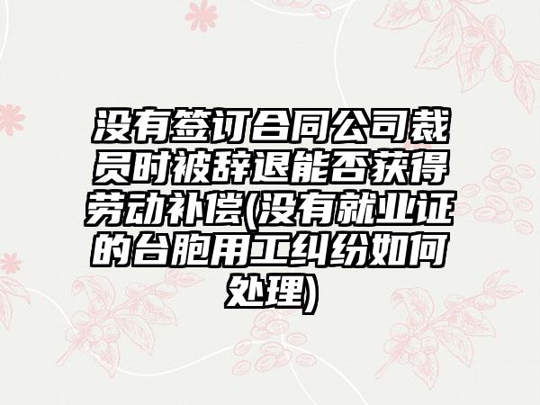 没有签订合同公司裁员时被辞退能否获得劳动补偿(没有就业证的台胞用工纠纷如何处理)