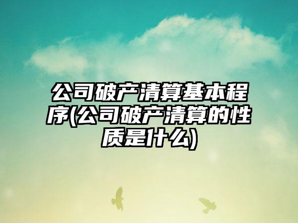 公司破产清算基本程序(公司破产清算的性质是什么)