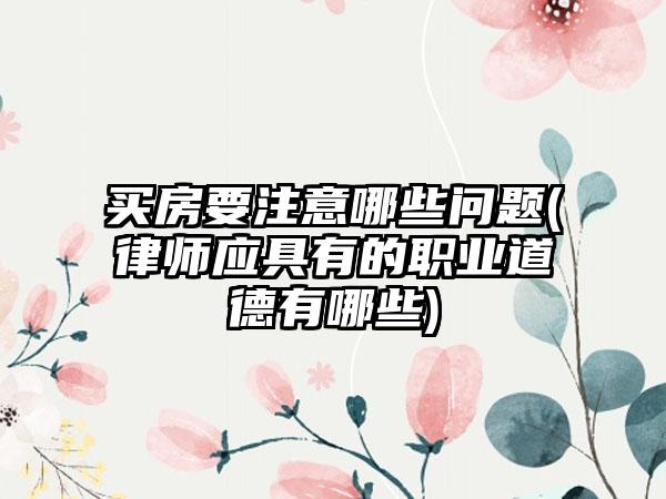 买房要注意哪些问题(律师应具有的职业道德有哪些)