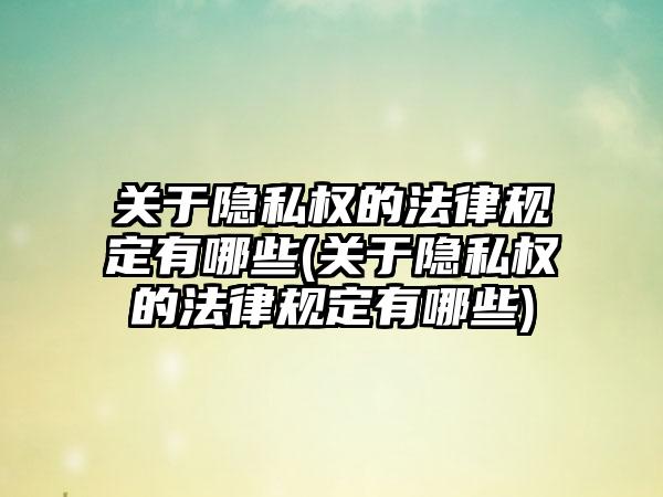 关于隐私权的法律规定有哪些(关于隐私权的法律规定有哪些)