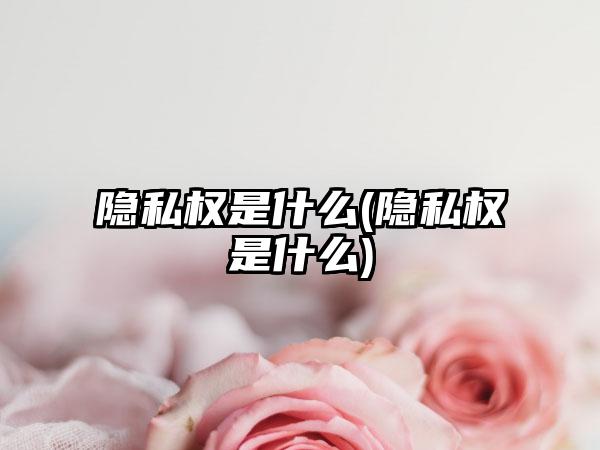 隐私权是什么(隐私权是什么)
