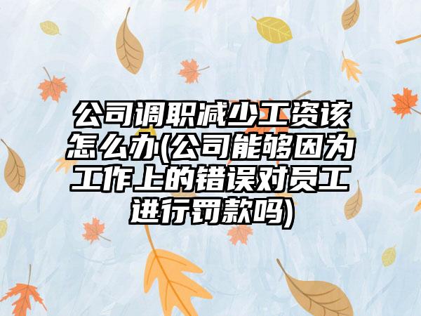 公司调职减少工资该怎么办(公司能够因为工作上的错误对员工进行罚款吗)