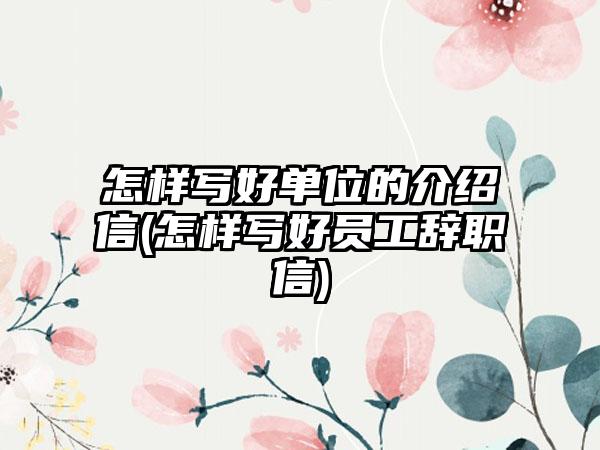 怎样写好单位的介绍信(怎样写好员工辞职信)