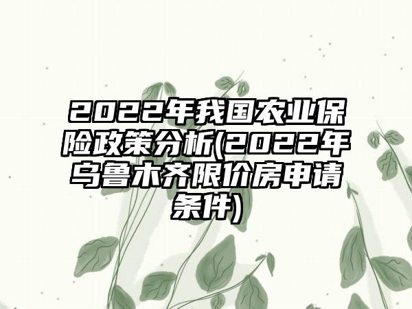 2022年我国农业保险政策分析(2022年乌鲁木齐限价房申请条件)