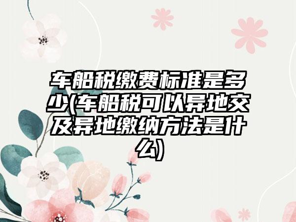 车船税缴费标准是多少(车船税可以异地交及异地缴纳方法是什么)