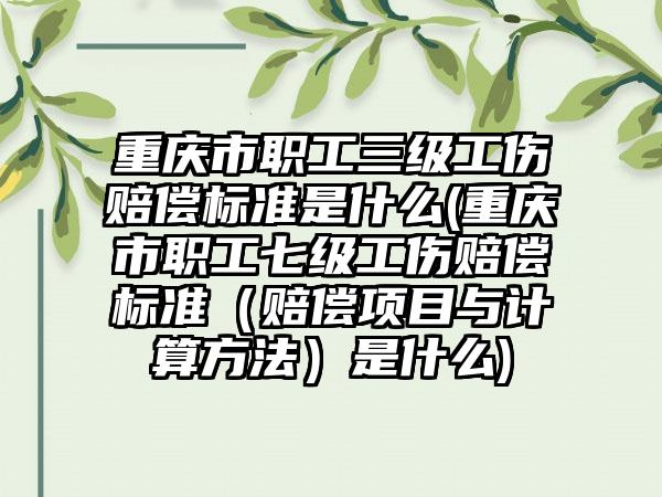 重庆市职工三级工伤赔偿标准是什么(重庆市职工七级工伤赔偿标准（赔偿项目与计算方法）是什么)