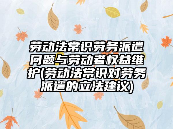 劳动法常识劳务派遣问题与劳动者权益维护(劳动法常识对劳务派遣的立法建议)