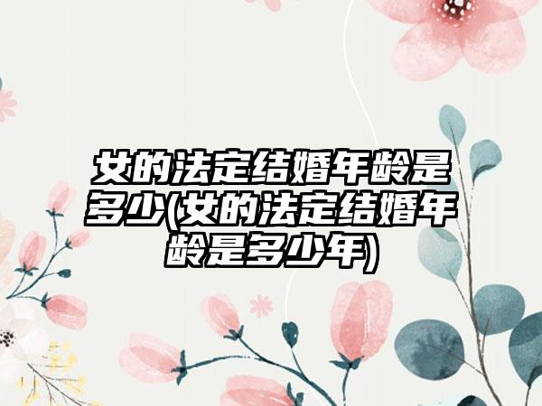 女的法定结婚年龄是多少(女的法定结婚年龄是多少年)