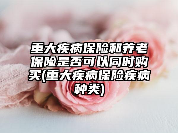 重大疾病保险和养老保险是否可以同时购买(重大疾病保险疾病种类)