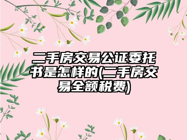 二手房交易公证委托书是怎样的(二手房交易全额税费)