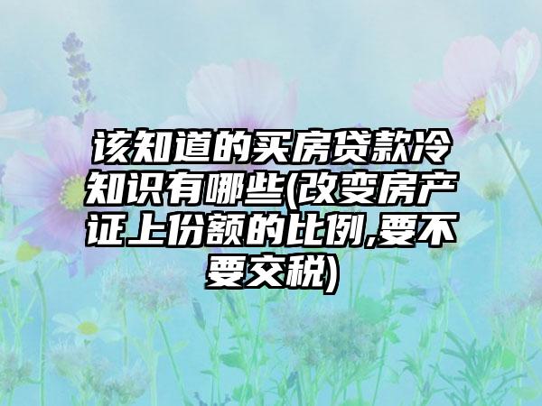 该知道的买房贷款冷知识有哪些(改变房产证上份额的比例,要不要交税)
