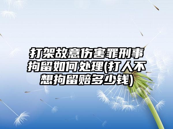 打架故意伤害罪刑事拘留如何处理(打人不想拘留赔多少钱)