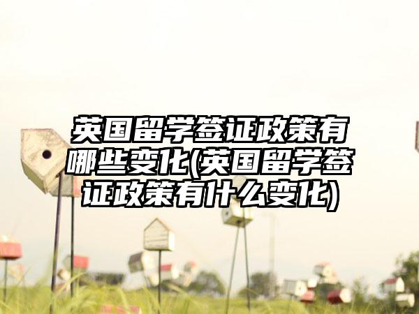 英国留学签证政策有哪些变化(英国留学签证政策有什么变化)