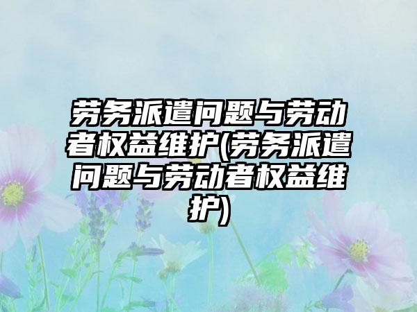 劳务派遣问题与劳动者权益维护(劳务派遣问题与劳动者权益维护)
