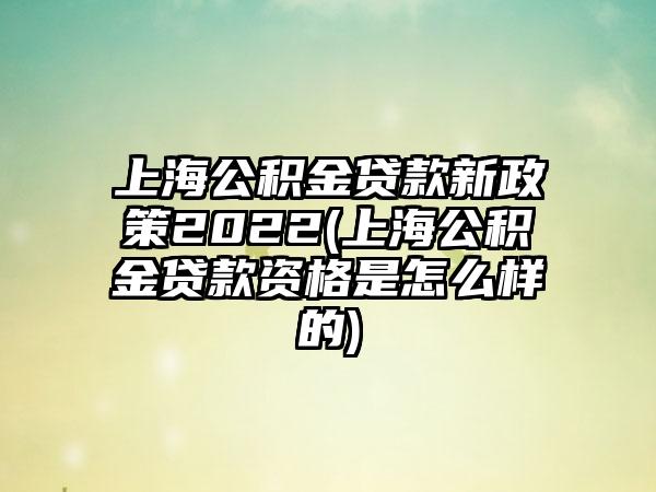 上海公积金贷款新政策2022(上海公积金贷款资格是怎么样的)