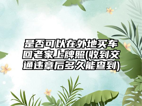是否可以在外地买车回老家上牌照(收到交通违章后多久能查到)