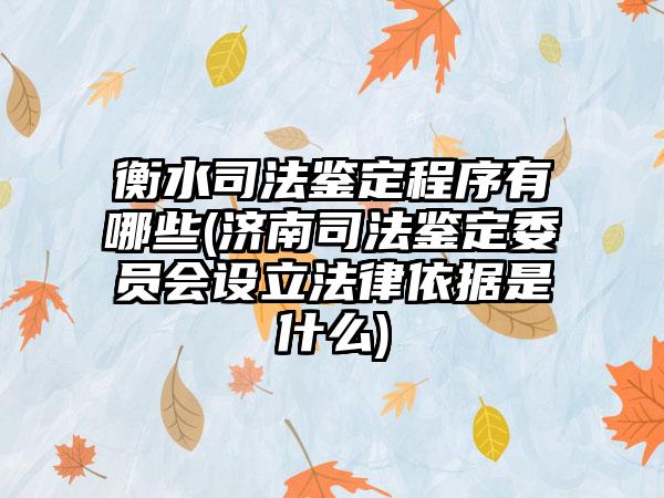 衡水司法鉴定程序有哪些(济南司法鉴定委员会设立法律依据是什么)