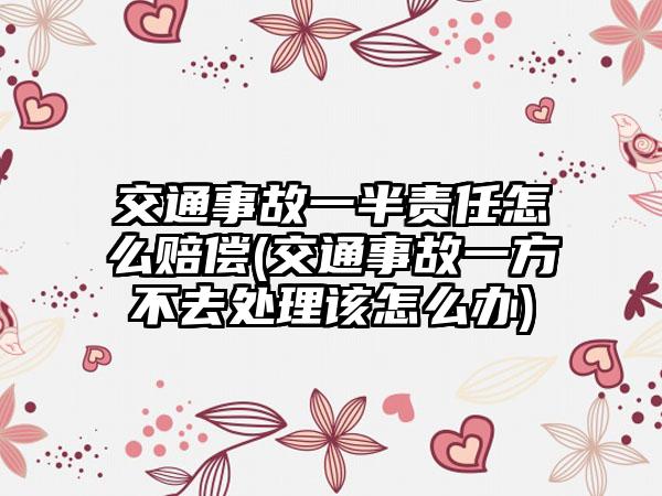 交通事故一半责任怎么赔偿(交通事故一方不去处理该怎么办)