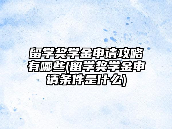 留学奖学金申请攻略有哪些(留学奖学金申请条件是什么)