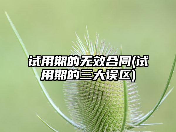 试用期的无效合同(试用期的三大误区)
