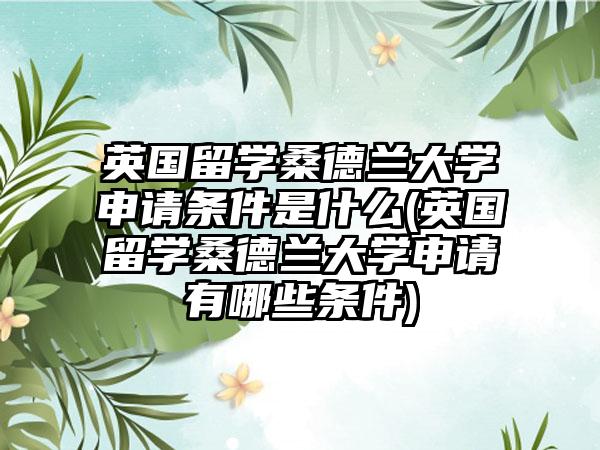 英国留学桑德兰大学申请条件是什么(英国留学桑德兰大学申请有哪些条件)
