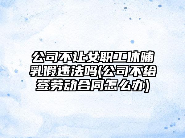 公司不让女职工休哺乳假违法吗(公司不给签劳动合同怎么办)