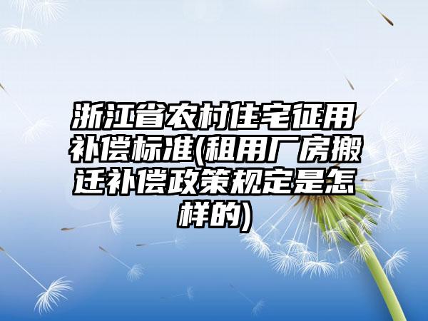 浙江省农村住宅征用补偿标准(租用厂房搬迁补偿政策规定是怎样的)