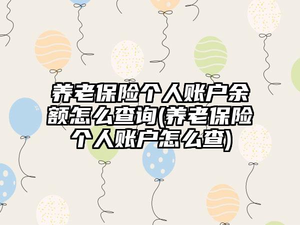 养老保险个人账户余额怎么查询(养老保险个人账户怎么查)