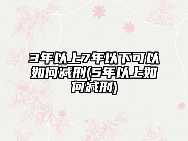 3年以上7年以下可以如何减刑(5年以上如何减刑)