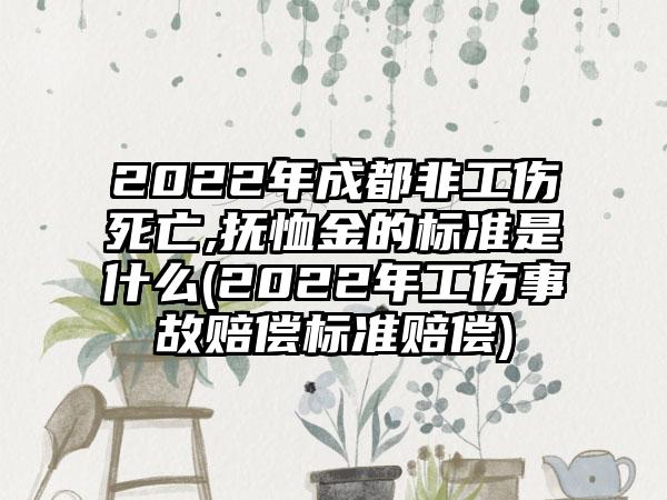 2022年成都非工伤死亡,抚恤金的标准是什么(2022年工伤事故赔偿标准赔偿)