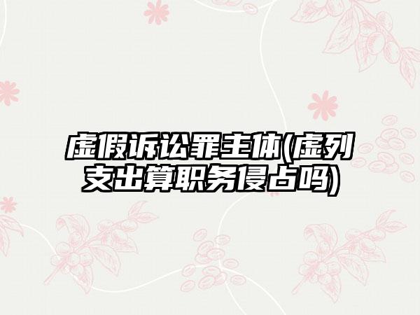 虚假诉讼罪主体(虚列支出算职务侵占吗)