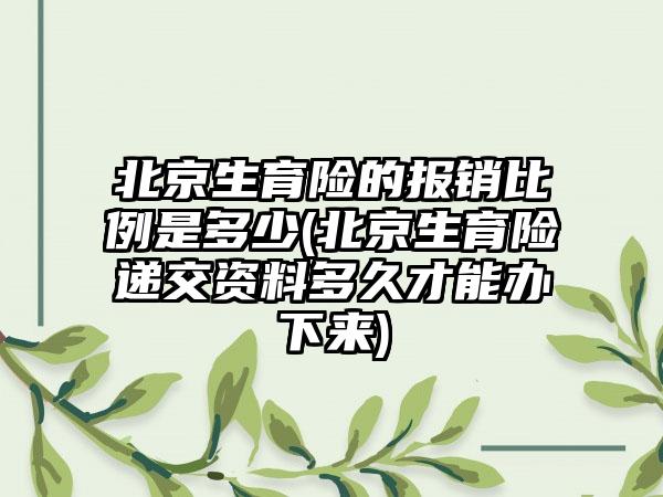 北京生育险的报销比例是多少(北京生育险递交资料多久才能办下来)