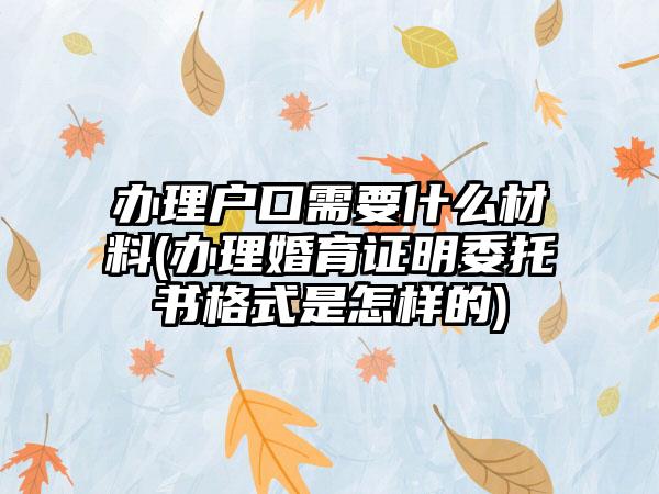 办理户口需要什么材料(办理婚育证明委托书格式是怎样的)