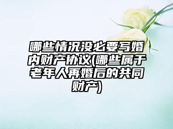 哪些情况没必要写婚内财产协议(哪些属于老年人再婚后的共同财产)