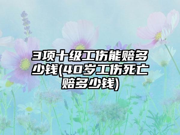 3项十级工伤能赔多少钱(40岁工伤死亡赔多少钱)