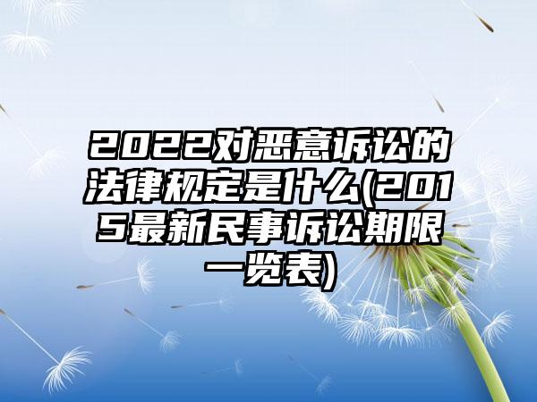 2022对恶意诉讼的法律规定是什么(2015最新民事诉讼期限一览表)