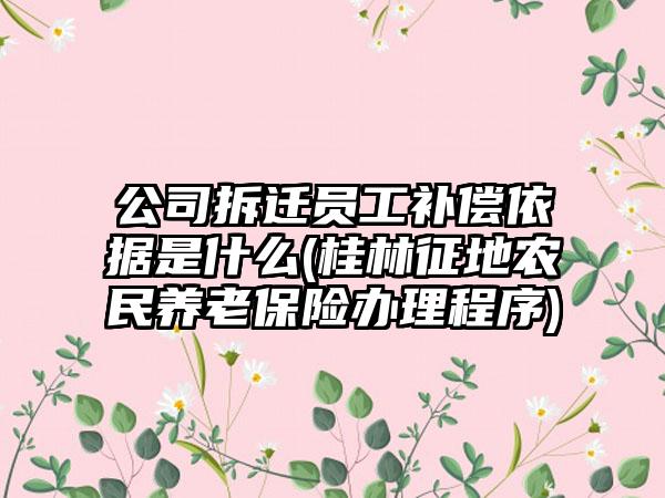 公司拆迁员工补偿依据是什么(桂林征地农民养老保险办理程序)