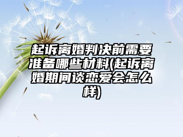 起诉离婚判决前需要准备哪些材料(起诉离婚期间谈恋爱会怎么样)
