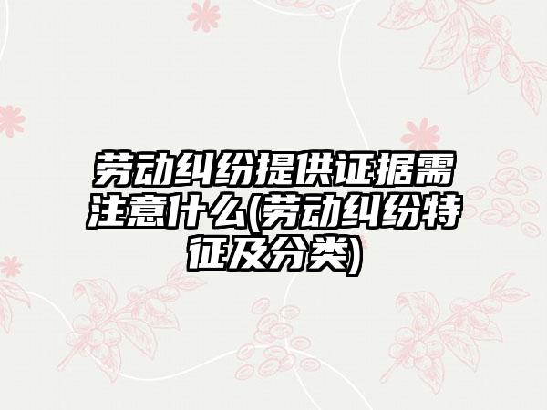 劳动纠纷提供证据需注意什么(劳动纠纷特征及分类)